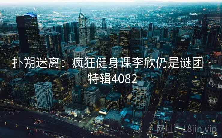 扑朔迷离：疯狂健身课李欣仍是谜团 · 特辑4082