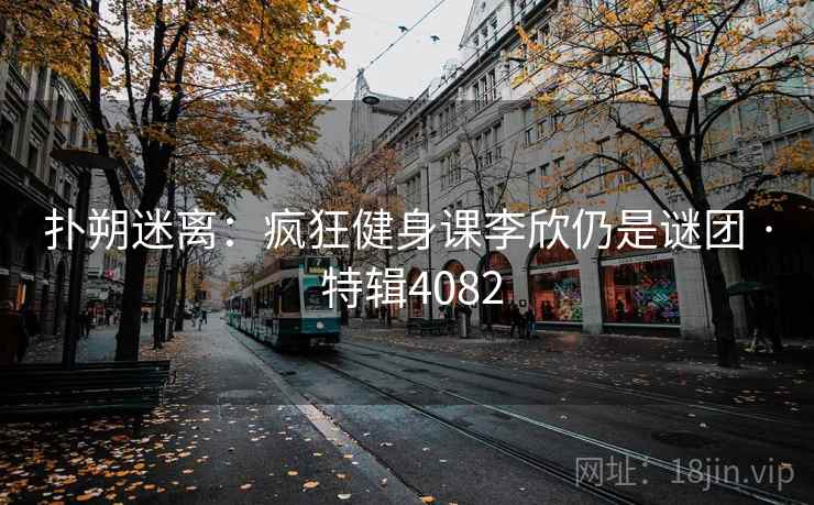扑朔迷离：疯狂健身课李欣仍是谜团 · 特辑4082