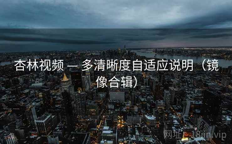 杏林视频 — 多清晰度自适应说明（镜像合辑）