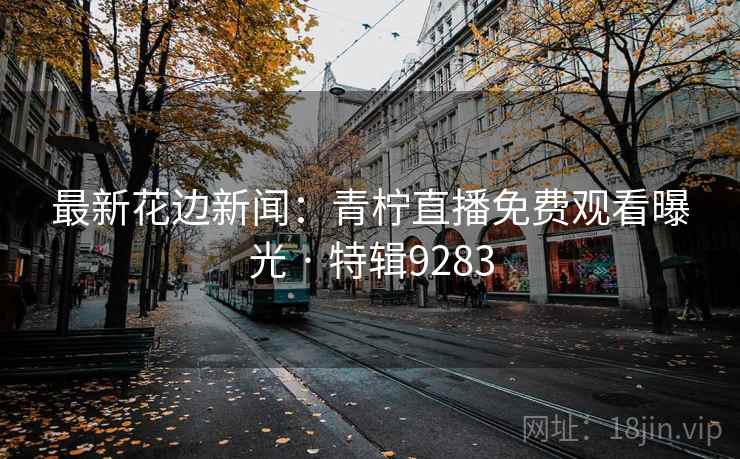 最新花边新闻：青柠直播免费观看曝光 · 特辑9283