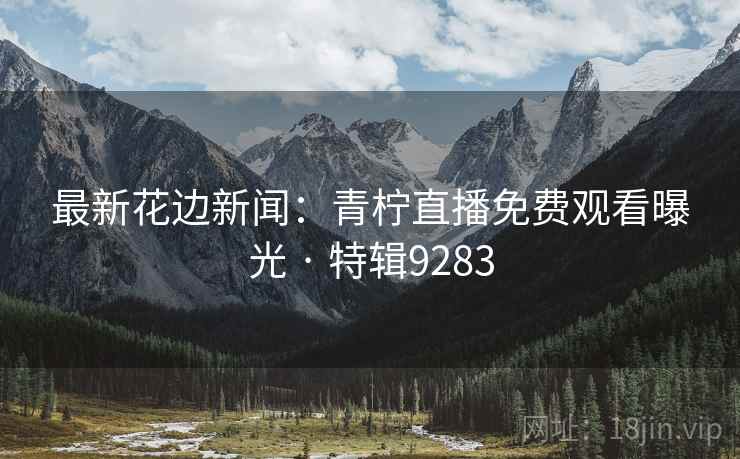 最新花边新闻：青柠直播免费观看曝光 · 特辑9283