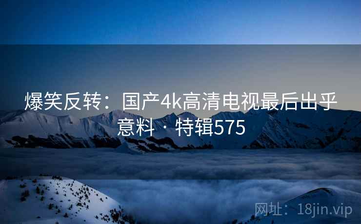 爆笑反转：国产4k高清电视最后出乎意料 · 特辑575