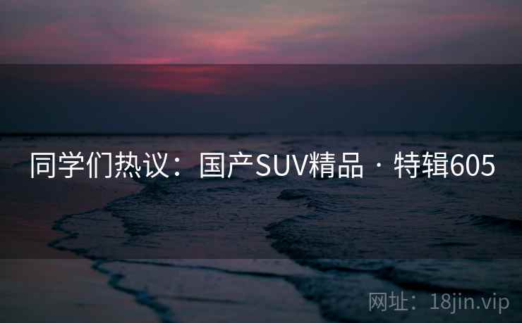 同学们热议：国产SUV精品 · 特辑605