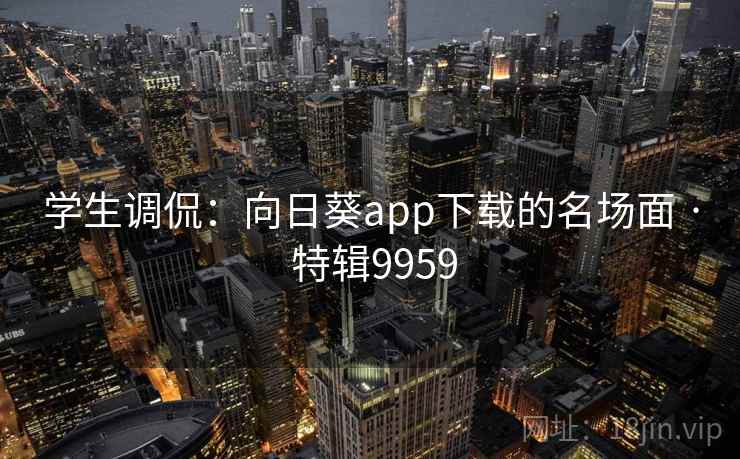 学生调侃：向日葵app下载的名场面 · 特辑9959