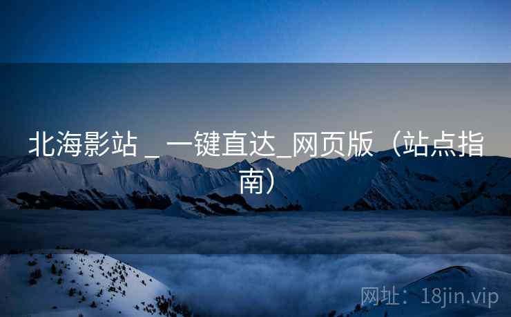 北海影站 _ 一键直达_网页版（站点指南）