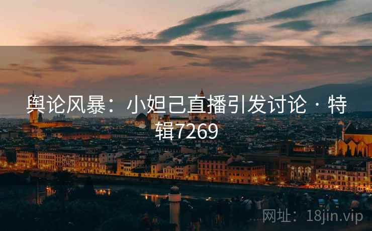 舆论风暴：小妲己直播引发讨论 · 特辑7269