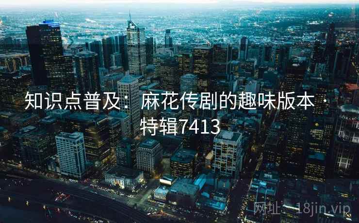 知识点普及：麻花传剧的趣味版本 · 特辑7413