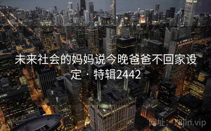 未来社会的妈妈说今晚爸爸不回家设定 · 特辑2442 未来社会的妈妈说今晚爸爸不回家设定 · 特辑2442