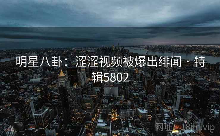 明星八卦:涩涩视频被爆出绯闻 · 特辑5802 明星八卦:涩涩视频被爆出绯闻 · 特辑5802