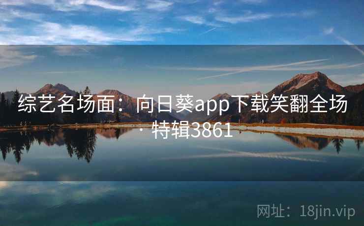 综艺名场面：向日葵app下载笑翻全场 · 特辑3861