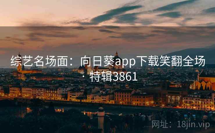 综艺名场面：向日葵app下载笑翻全场 · 特辑3861