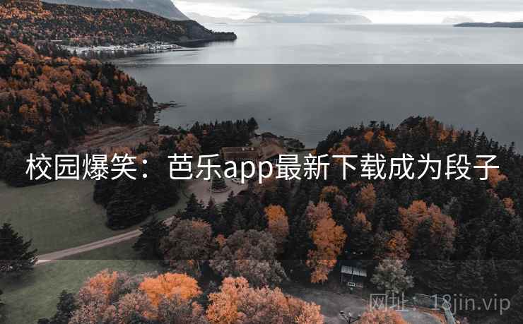 校园爆笑:芭乐app最新下载成为段子 校园爆笑:芭乐app最新下载成为段子