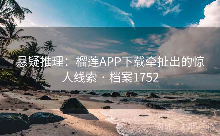 悬疑推理:榴莲APP下载牵扯出的惊人线索 · 档案1752 悬疑推理:榴莲APP下载牵扯出的惊人线索 · 档案1752