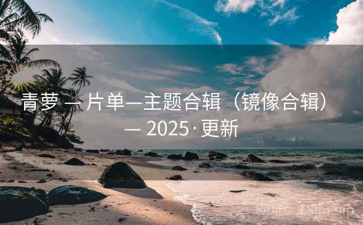 青萝 — 片单—主题合辑（镜像合辑） — 2025·更新