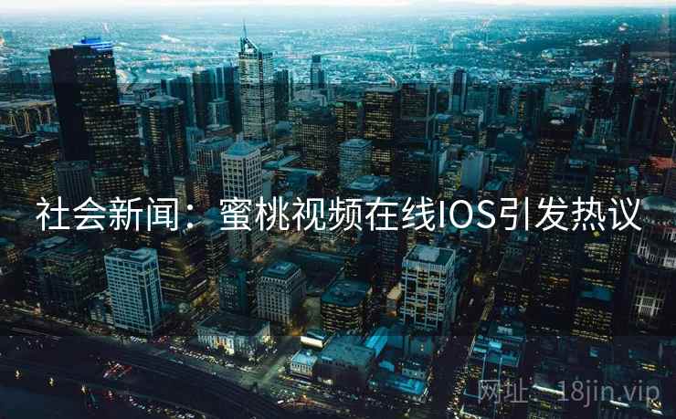 社会新闻:蜜桃视频在线IOS引发热议 社会新闻:蜜桃视频在线IOS引发热议