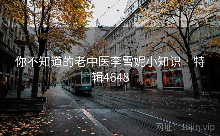 你不知道的老中医李雪妮小知识 · 特辑4648 你不知道的老中医李雪妮小知识 · 特辑4648