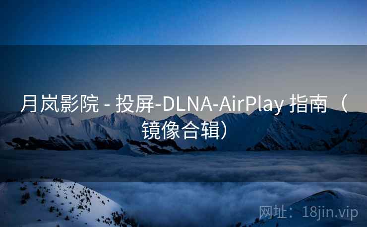 月岚影院 - 投屏-DLNA-AirPlay 指南（镜像合辑）