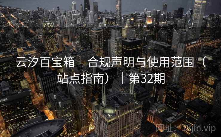云汐百宝箱｜合规声明与使用范围（站点指南）｜第32期