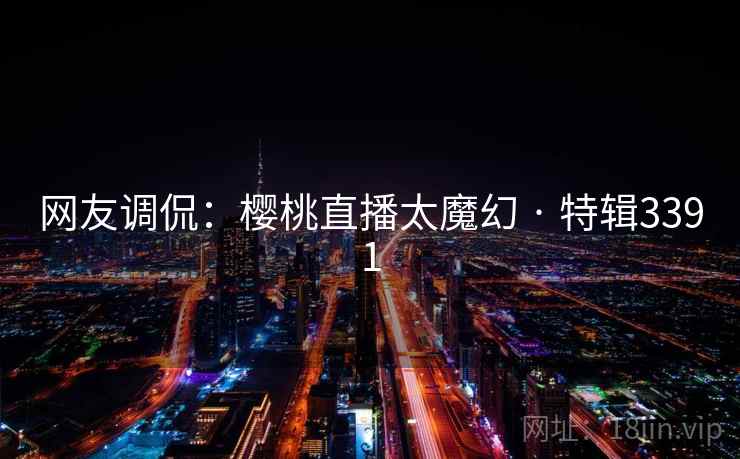 网友调侃:樱桃直播太魔幻 · 特辑3391 网友调侃:樱桃直播太魔幻 · 特辑3391