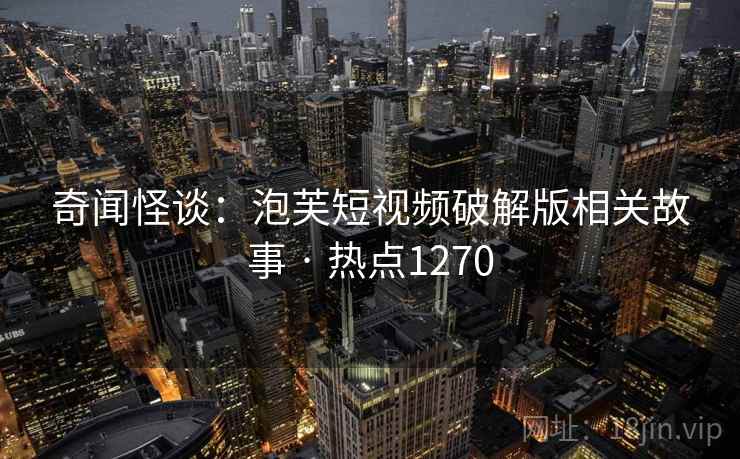 奇闻怪谈:泡芙短视频破解版相关故事 · 热点1270 奇闻怪谈:泡芙短视频破解版相关故事 · 热点1270