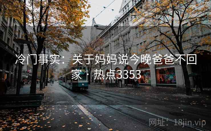 冷门事实:关于妈妈说今晚爸爸不回家 · 热点3353 冷门事实:关于妈妈说今晚爸爸不回家 · 热点3353
