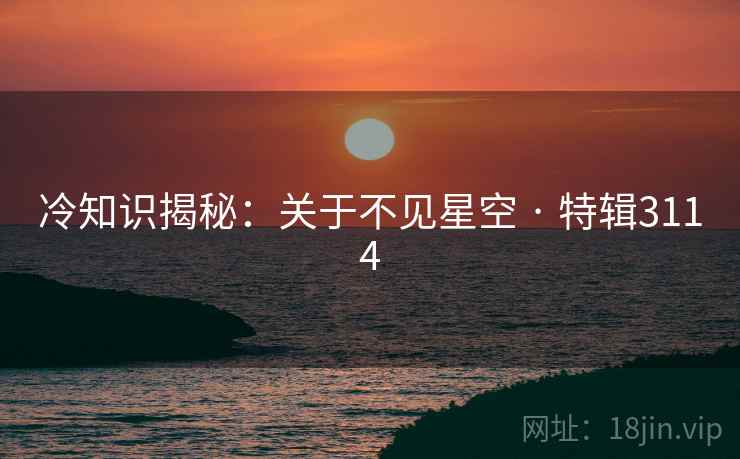 冷知识揭秘:关于不见星空 · 特辑3114 冷知识揭秘:关于不见星空 · 特辑3114
