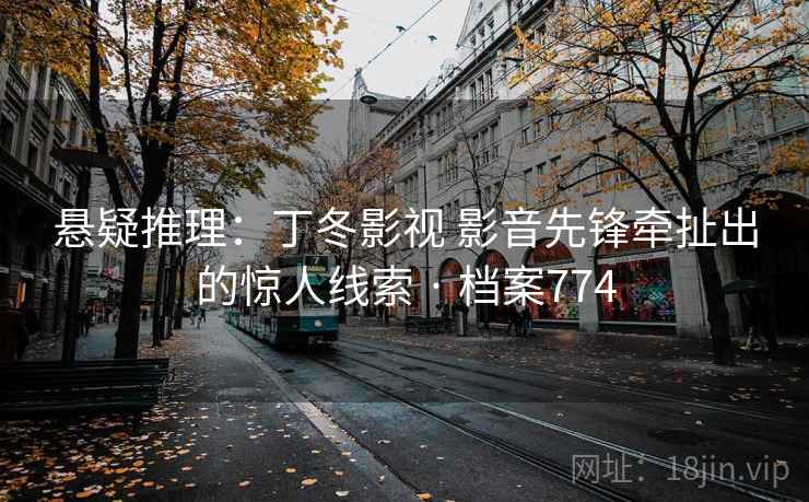 悬疑推理：丁冬影视 影音先锋牵扯出的惊人线索 · 档案774