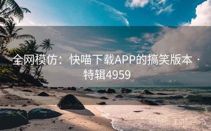 全网模仿：快喵下载APP的搞笑版本 · 特辑4959