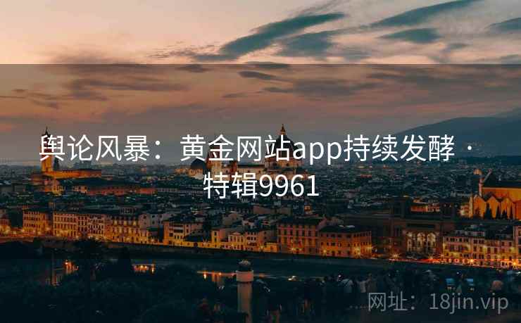 舆论风暴：黄金网站app持续发酵 · 特辑9961
