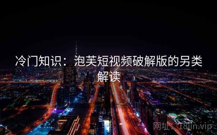 冷门知识:泡芙短视频破解版的另类解读 冷门知识:泡芙短视频破解版的另类解读