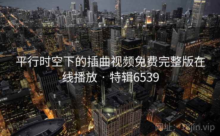 平行时空下的插曲视频免费完整版在线播放 · 特辑6539 平行时空下的插曲视频免费完整版在线播放 · 特辑6539