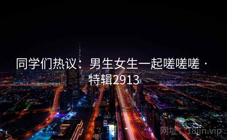 同学们热议：男生女生一起嗟嗟嗟 · 特辑2913
