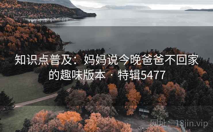 知识点普及：妈妈说今晚爸爸不回家的趣味版本 · 特辑5477