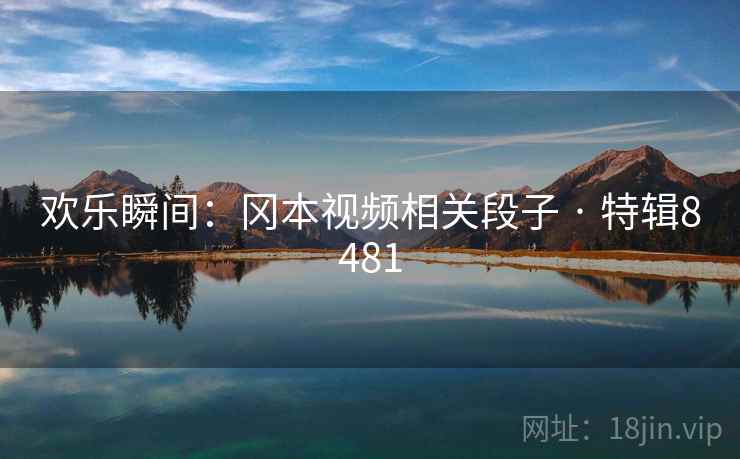 欢乐瞬间:冈本视频相关段子 · 特辑8481 欢乐瞬间:冈本视频相关段子 · 特辑8481