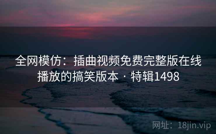 全网模仿:插曲视频免费完整版在线播放的搞笑版本 · 特辑1498 全网模仿:插曲视频免费完整版在线播放的搞笑版本 · 特辑1498