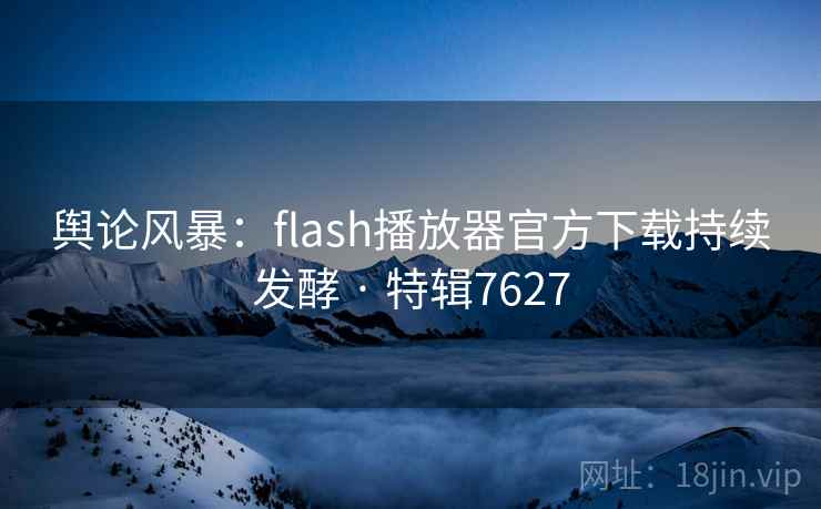 舆论风暴：flash播放器官方下载持续发酵 · 特辑7627