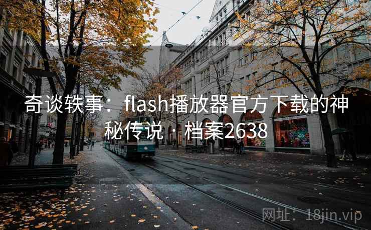 奇谈轶事:flash播放器官方下载的神秘传说 · 档案2638 奇谈轶事:flash播放器官方下载的神秘传说 · 档案2638