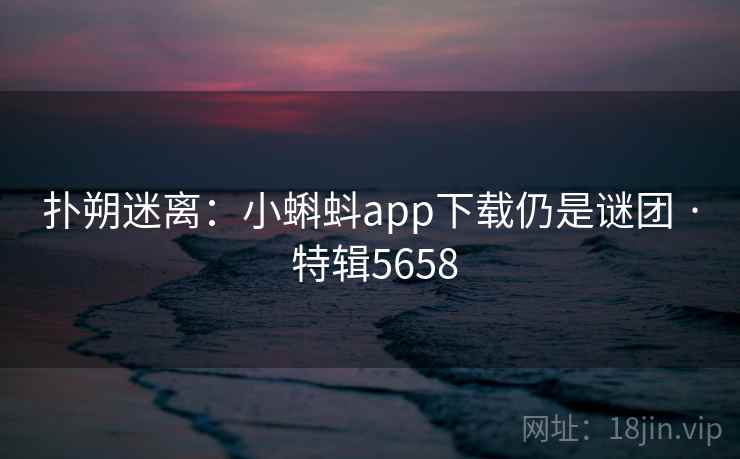 扑朔迷离：小蝌蚪app下载仍是谜团 · 特辑5658