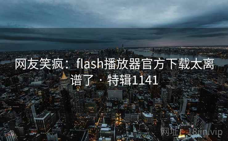 网友笑疯:flash播放器官方下载太离谱了 · 特辑1141 网友笑疯:flash播放器官方下载太离谱了 · 特辑1141