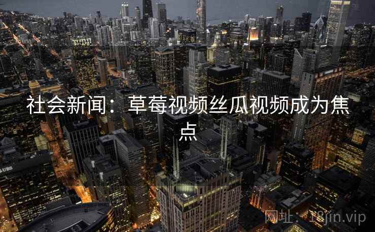 社会新闻:草莓视频丝瓜视频成为焦点 社会新闻:草莓视频丝瓜视频成为焦点