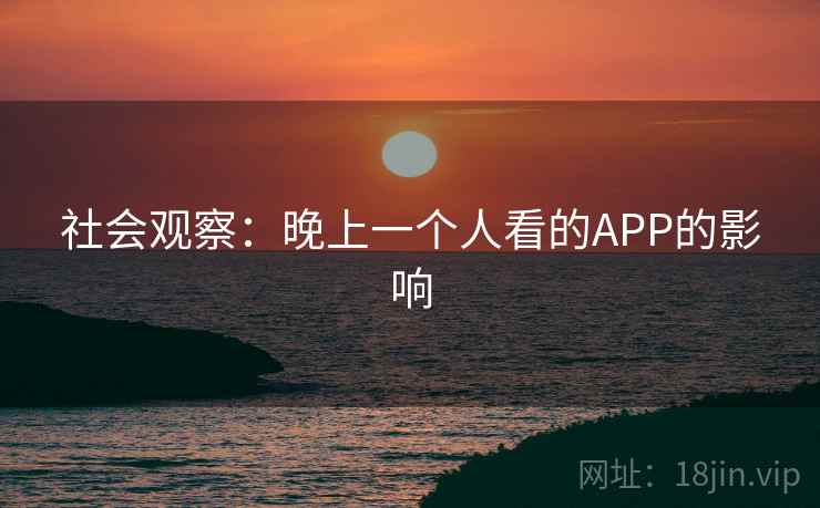 社会观察:晚上一个人看的APP的影响 社会观察:晚上一个人看的APP的影响