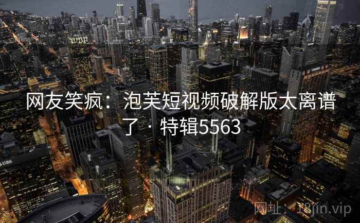 网友笑疯:泡芙短视频破解版太离谱了 · 特辑5563 网友笑疯:泡芙短视频破解版太离谱了 · 特辑5563