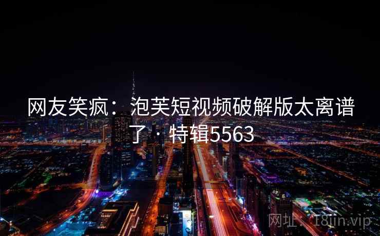 网友笑疯:泡芙短视频破解版太离谱了 · 特辑5563 网友笑疯:泡芙短视频破解版太离谱了 · 特辑5563