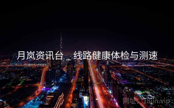 月岚资讯台 _ 线路健康体检与测速 月岚资讯台 _ 线路健康体检与测速