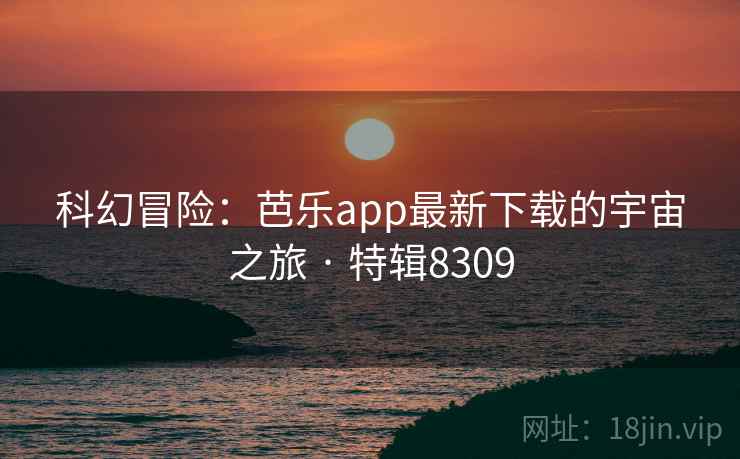科幻冒险:芭乐app最新下载的宇宙之旅 · 特辑8309 科幻冒险:芭乐app最新下载的宇宙之旅 · 特辑8309