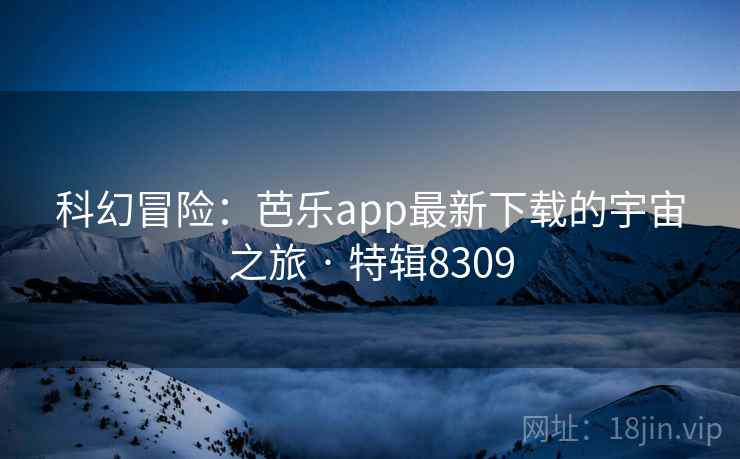 科幻冒险:芭乐app最新下载的宇宙之旅 · 特辑8309 科幻冒险:芭乐app最新下载的宇宙之旅 · 特辑8309