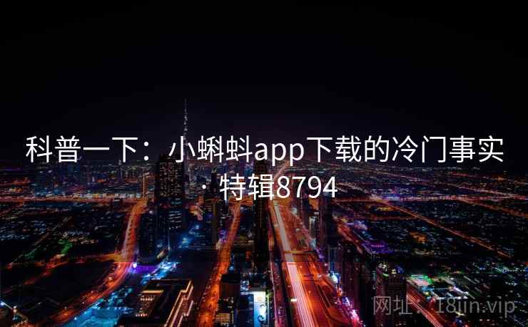 科普一下:小蝌蚪app下载的冷门事实 · 特辑8794 科普一下:小蝌蚪app下载的冷门事实 · 特辑8794