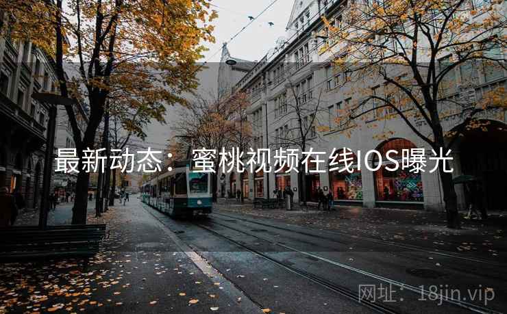 最新动态:蜜桃视频在线IOS曝光 最新动态:蜜桃视频在线IOS曝光