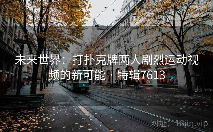 未来世界：打扑克牌两人剧烈运动视频的新可能 · 特辑7613