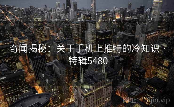奇闻揭秘：关于手机上推特的冷知识 · 特辑5480